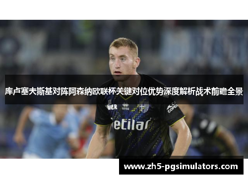 库卢塞夫斯基对阵阿森纳欧联杯关键对位优势深度解析战术前瞻全景