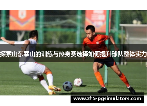 探索山东泰山的训练与热身赛选择如何提升球队整体实力