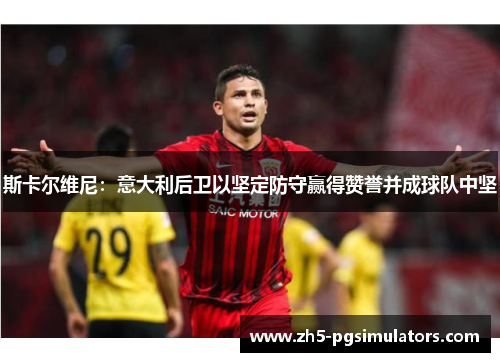 斯卡尔维尼：意大利后卫以坚定防守赢得赞誉并成球队中坚