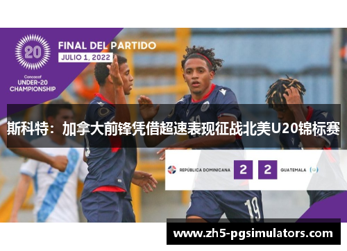 斯科特：加拿大前锋凭借超速表现征战北美U20锦标赛