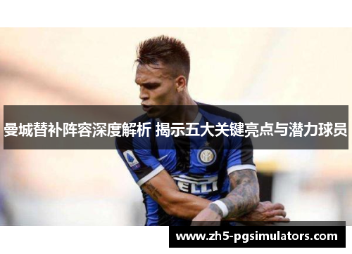 曼城替补阵容深度解析 揭示五大关键亮点与潜力球员