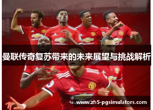 曼联传奇复苏带来的未来展望与挑战解析