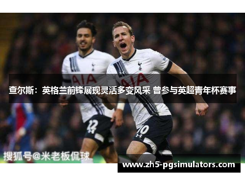 查尔斯：英格兰前锋展现灵活多变风采 曾参与英超青年杯赛事