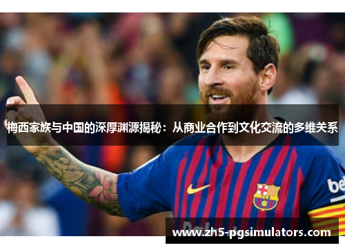 梅西家族与中国的深厚渊源揭秘：从商业合作到文化交流的多维关系