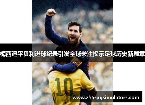 梅西追平贝利进球纪录引发全球关注揭示足球历史新篇章