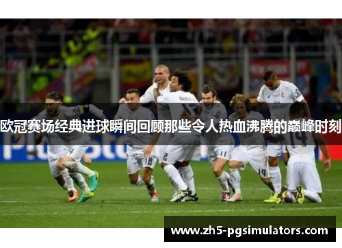 欧冠赛场经典进球瞬间回顾那些令人热血沸腾的巅峰时刻