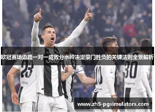 欧冠赛场边路一对一成败分水岭决定豪门胜负的关键法则全景解析