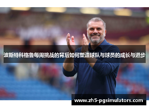 波斯特科格鲁每周挑战的背后如何塑造球队与球员的成长与进步