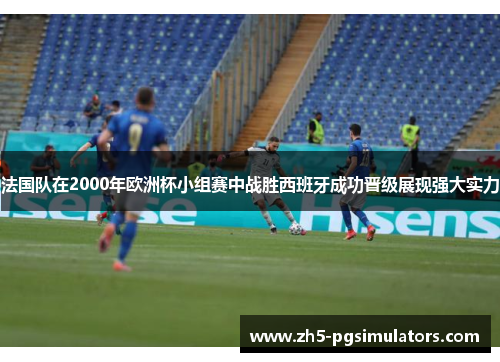 法国队在2000年欧洲杯小组赛中战胜西班牙成功晋级展现强大实力