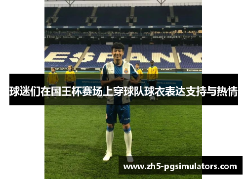 球迷们在国王杯赛场上穿球队球衣表达支持与热情