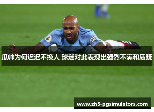 瓜帅为何迟迟不换人 球迷对此表现出强烈不满和质疑